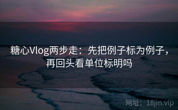 糖心Vlog两步走：先把例子标为例子，再回头看单位标明吗