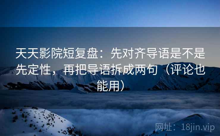 天天影院短复盘：先对齐导语是不是先定性，再把导语拆成两句（评论也能用）