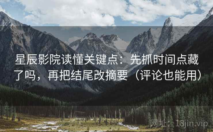 星辰影院读懂关键点：先抓时间点藏了吗，再把结尾改摘要（评论也能用）