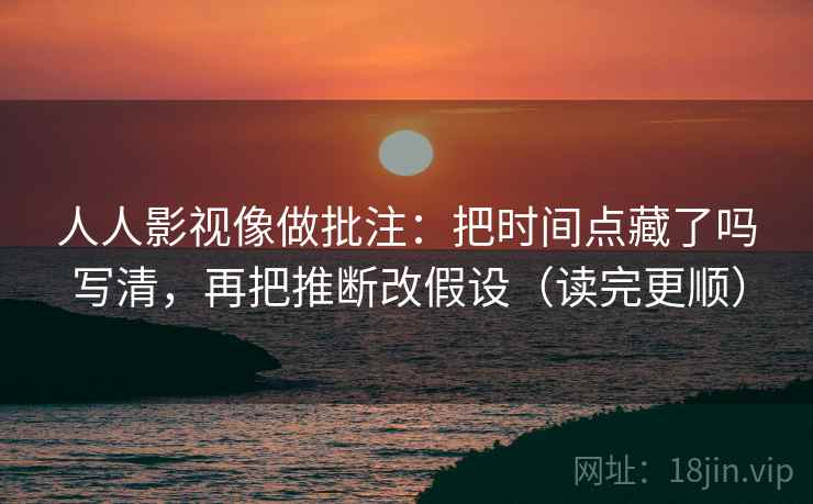 人人影视像做批注：把时间点藏了吗写清，再把推断改假设（读完更顺）