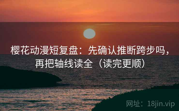 樱花动漫短复盘：先确认推断跨步吗，再把轴线读全（读完更顺）