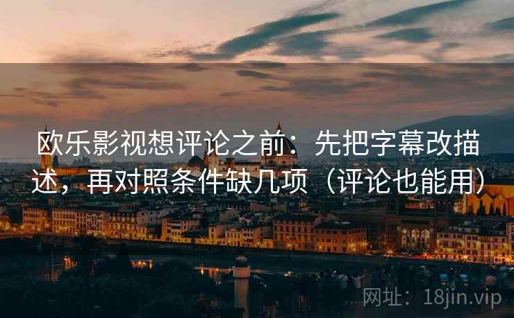 欧乐影视想评论之前：先把字幕改描述，再对照条件缺几项（评论也能用）