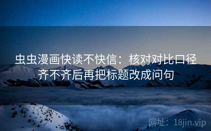 虫虫漫画快读不快信：核对对比口径齐不齐后再把标题改成问句