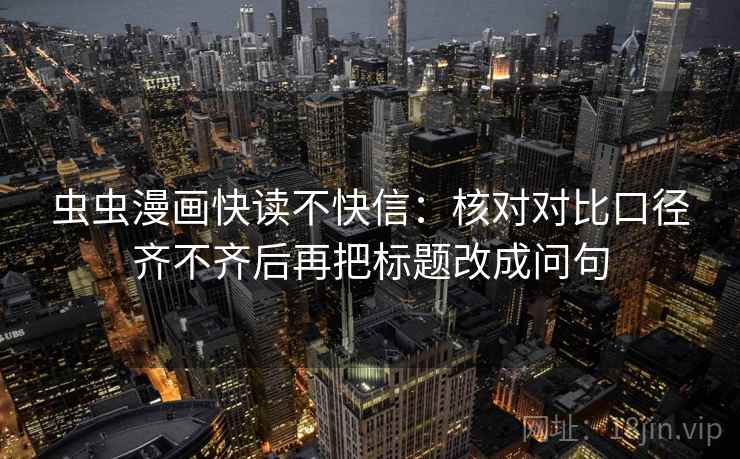 虫虫漫画快读不快信：核对对比口径齐不齐后再把标题改成问句