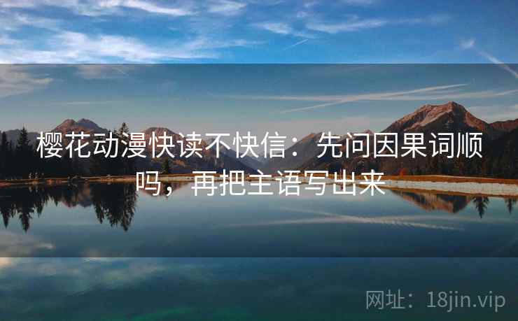 樱花动漫快读不快信：先问因果词顺吗，再把主语写出来