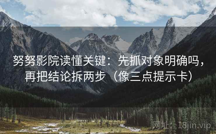 努努影院读懂关键：先抓对象明确吗，再把结论拆两步（像三点提示卡）