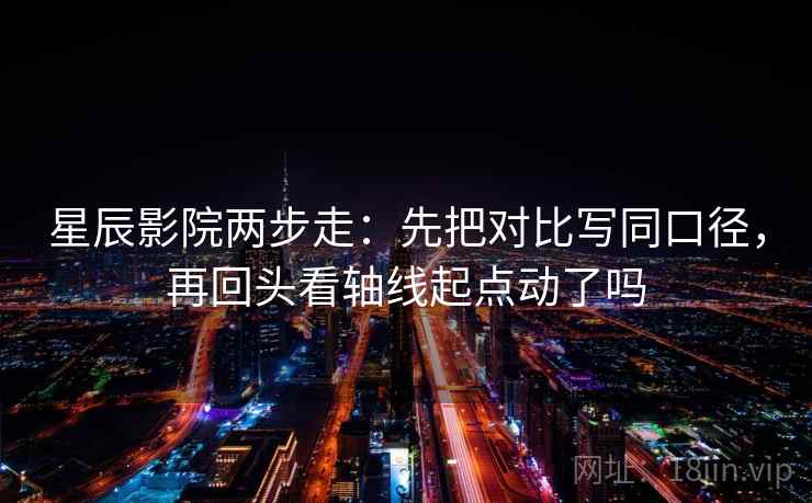 星辰影院两步走：先把对比写同口径，再回头看轴线起点动了吗
