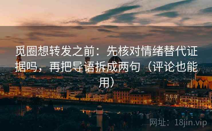 觅圈想转发之前：先核对情绪替代证据吗，再把导语拆成两句（评论也能用）