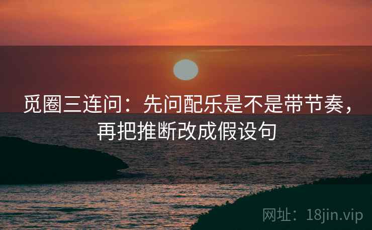 觅圈三连问：先问配乐是不是带节奏，再把推断改成假设句