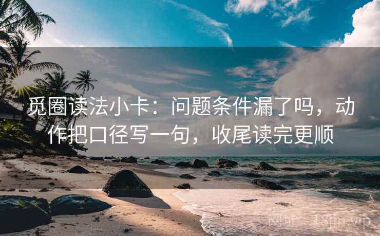 觅圈读法小卡：问题条件漏了吗，动作把口径写一句，收尾读完更顺