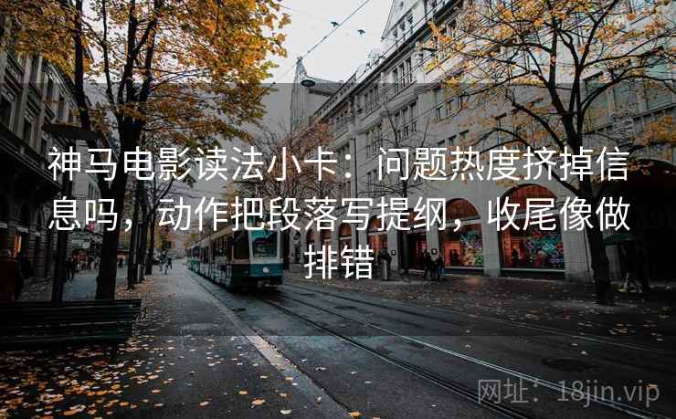 神马电影读法小卡：问题热度挤掉信息吗，动作把段落写提纲，收尾像做排错