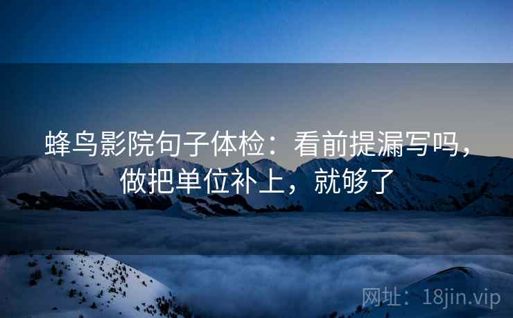 蜂鸟影院句子体检：看前提漏写吗，做把单位补上，就够了