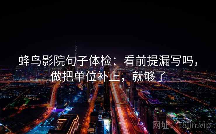 蜂鸟影院句子体检：看前提漏写吗，做把单位补上，就够了
