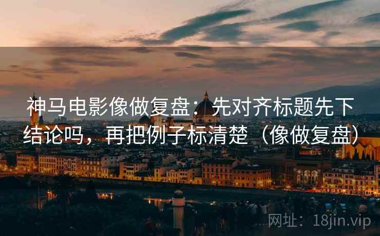 神马电影像做复盘：先对齐标题先下结论吗，再把例子标清楚（像做复盘）