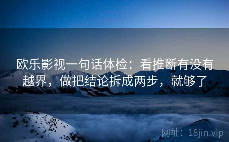 欧乐影视一句话体检：看推断有没有越界，做把结论拆成两步，就够了