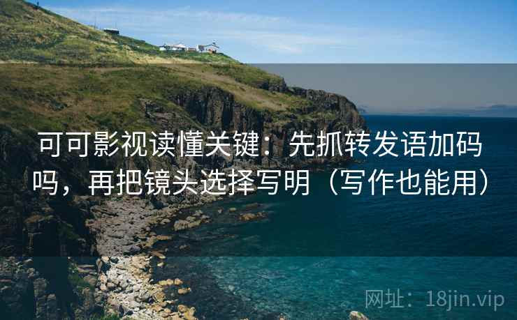 可可影视读懂关键：先抓转发语加码吗，再把镜头选择写明（写作也能用）