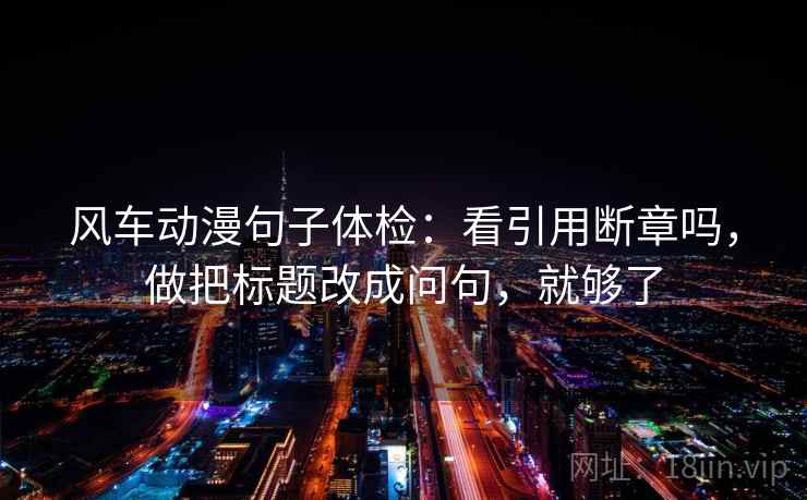 风车动漫句子体检：看引用断章吗，做把标题改成问句，就够了