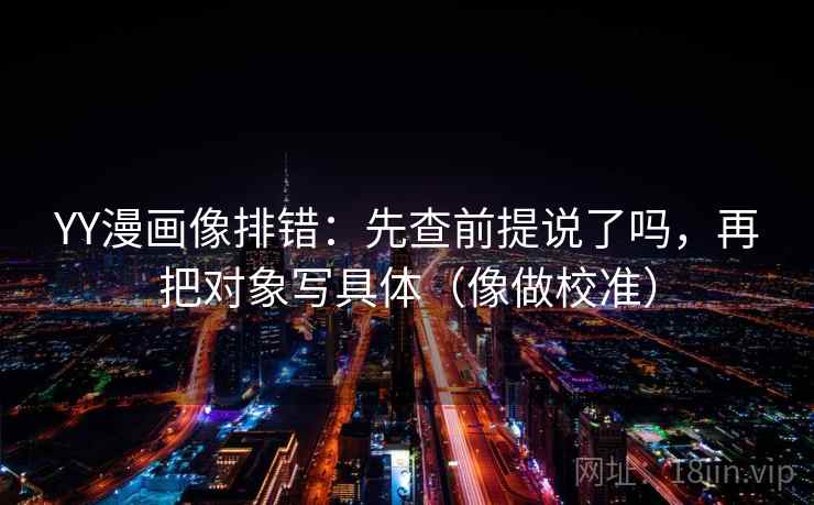 YY漫画像排错：先查前提说了吗，再把对象写具体（像做校准）