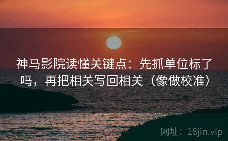 神马影院读懂关键点：先抓单位标了吗，再把相关写回相关（像做校准）