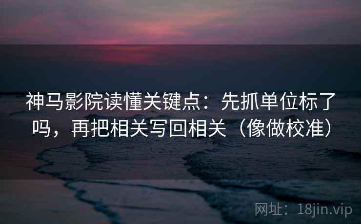 神马影院读懂关键点：先抓单位标了吗，再把相关写回相关（像做校准）