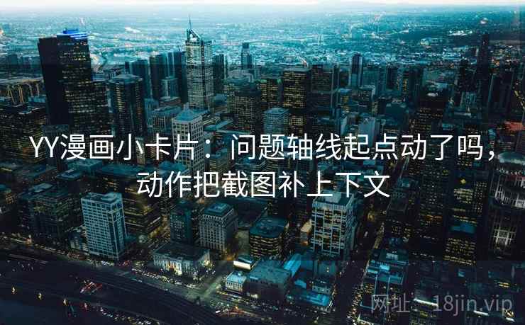 YY漫画小卡片：问题轴线起点动了吗，动作把截图补上下文