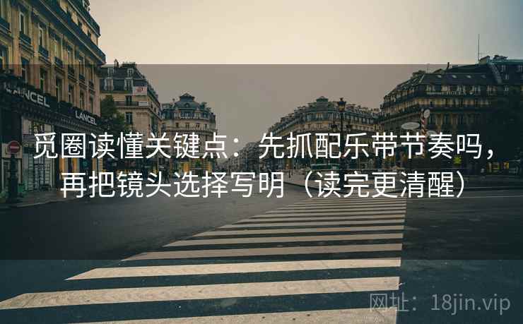 觅圈读懂关键点：先抓配乐带节奏吗，再把镜头选择写明（读完更清醒）