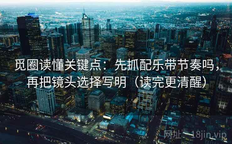 觅圈读懂关键点：先抓配乐带节奏吗，再把镜头选择写明（读完更清醒）