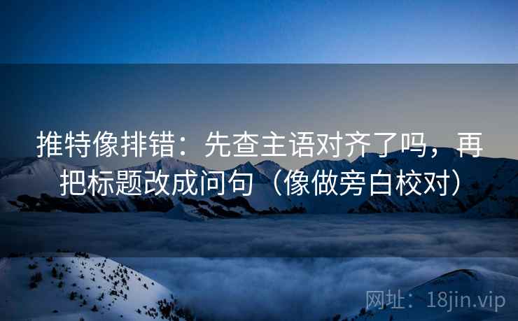 推特像排错：先查主语对齐了吗，再把标题改成问句（像做旁白校对）