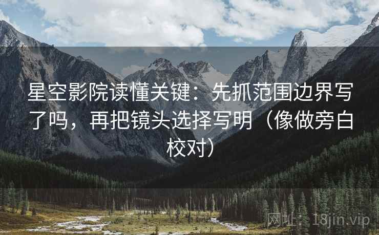 星空影院读懂关键：先抓范围边界写了吗，再把镜头选择写明（像做旁白校对）