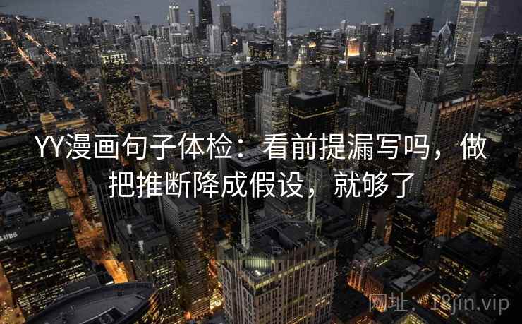 YY漫画句子体检：看前提漏写吗，做把推断降成假设，就够了