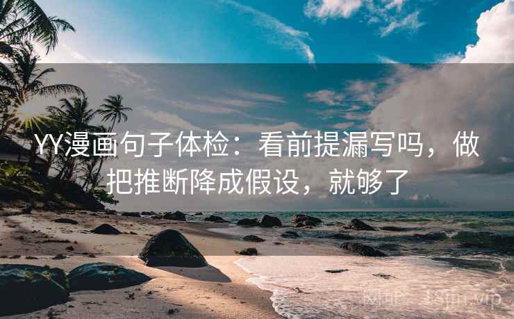 YY漫画句子体检：看前提漏写吗，做把推断降成假设，就够了