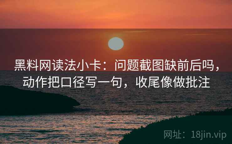 黑料网读法小卡：问题截图缺前后吗，动作把口径写一句，收尾像做批注
