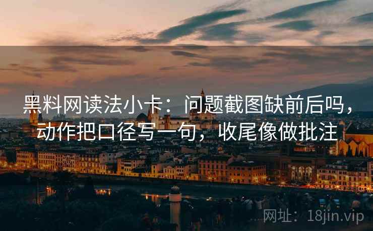 黑料网读法小卡：问题截图缺前后吗，动作把口径写一句，收尾像做批注