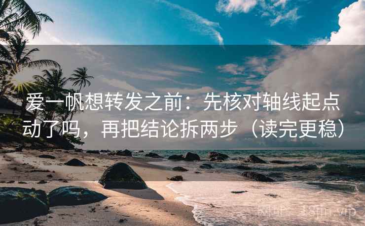 爱一帆想转发之前：先核对轴线起点动了吗，再把结论拆两步（读完更稳）