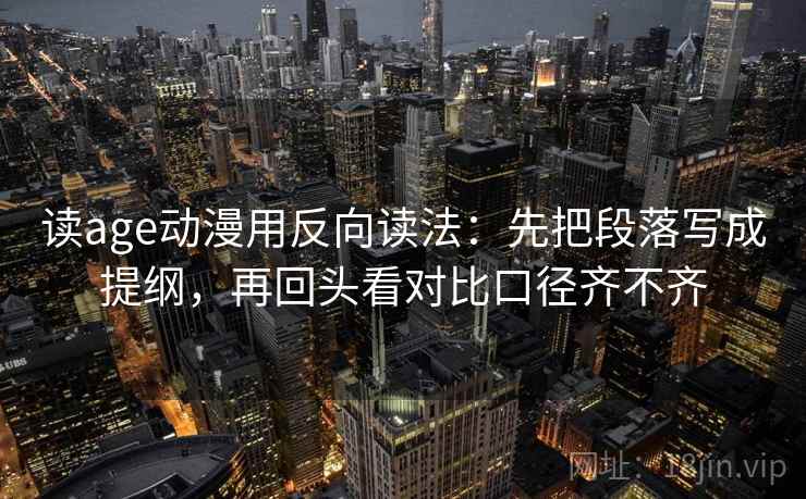 读age动漫用反向读法：先把段落写成提纲，再回头看对比口径齐不齐