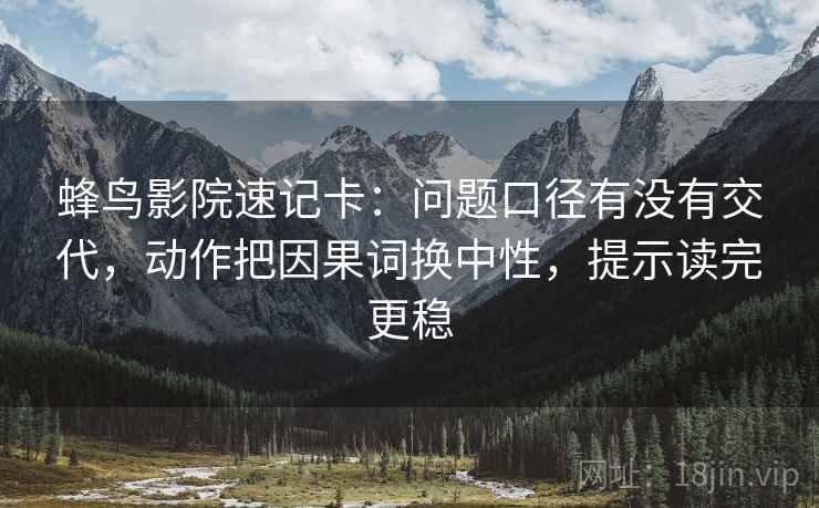 蜂鸟影院速记卡：问题口径有没有交代，动作把因果词换中性，提示读完更稳