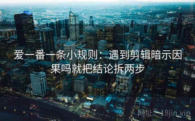 爱一番一条小规则：遇到剪辑暗示因果吗就把结论拆两步