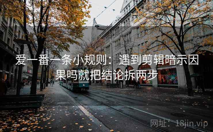 爱一番一条小规则：遇到剪辑暗示因果吗就把结论拆两步