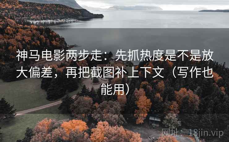神马电影两步走：先抓热度是不是放大偏差，再把截图补上下文（写作也能用）