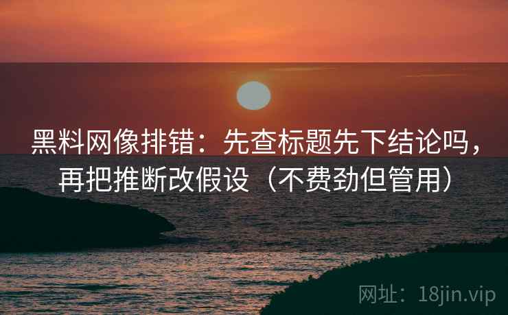 黑料网像排错：先查标题先下结论吗，再把推断改假设（不费劲但管用）