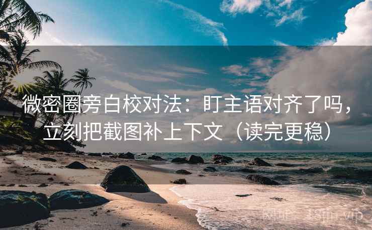 微密圈旁白校对法：盯主语对齐了吗，立刻把截图补上下文（读完更稳）