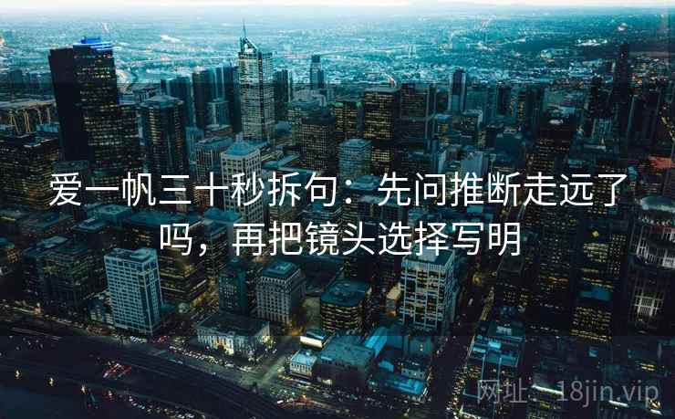 爱一帆三十秒拆句：先问推断走远了吗，再把镜头选择写明