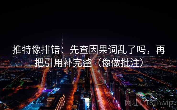 推特像排错：先查因果词乱了吗，再把引用补完整（像做批注）