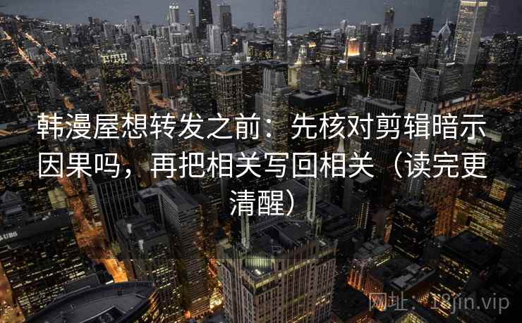 韩漫屋想转发之前：先核对剪辑暗示因果吗，再把相关写回相关（读完更清醒）