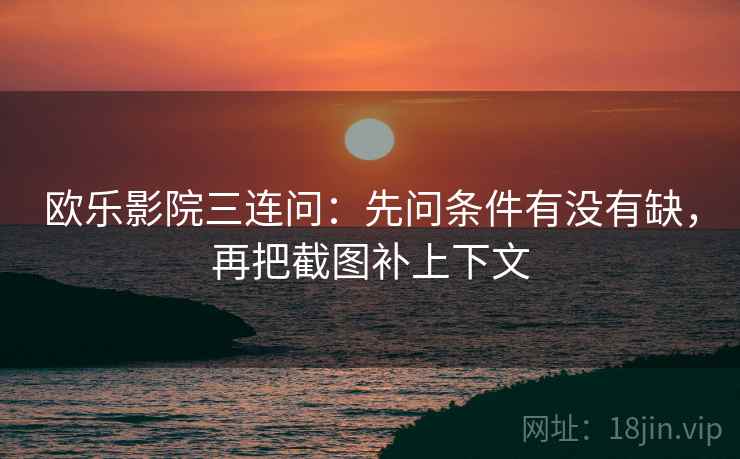 欧乐影院三连问：先问条件有没有缺，再把截图补上下文