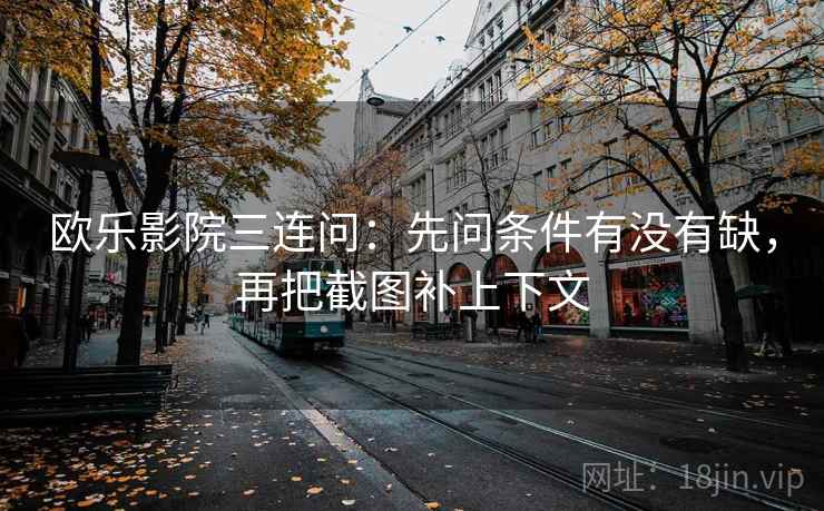 欧乐影院三连问：先问条件有没有缺，再把截图补上下文
