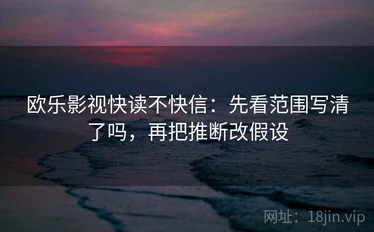 欧乐影视快读不快信：先看范围写清了吗，再把推断改假设