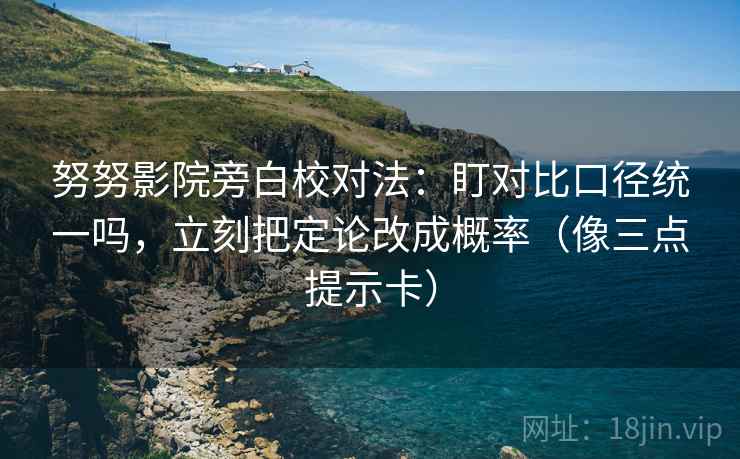 努努影院旁白校对法：盯对比口径统一吗，立刻把定论改成概率（像三点提示卡）